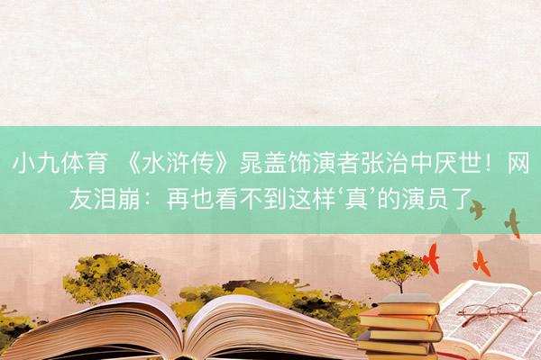 小九体育 《水浒传》晁盖饰演者张治中厌世！网友泪崩：再也看不到这样‘真’的演员了