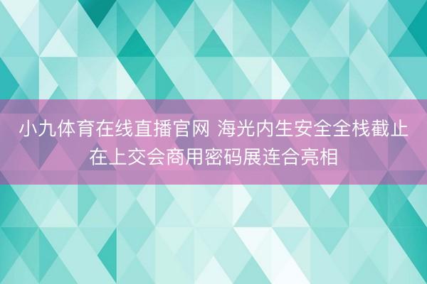 小九体育在线直播官网 海光内生安全全栈截止在上交会商用密码展连合亮相