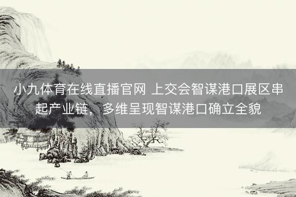 小九体育在线直播官网 上交会智谋港口展区串起产业链,多维呈现智谋港口确立全貌