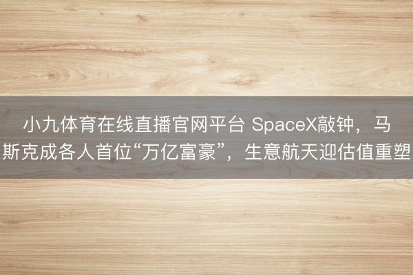 小九体育在线直播官网平台 SpaceX敲钟，马斯克成各人首位“万亿富豪”，生意航天迎估值重塑