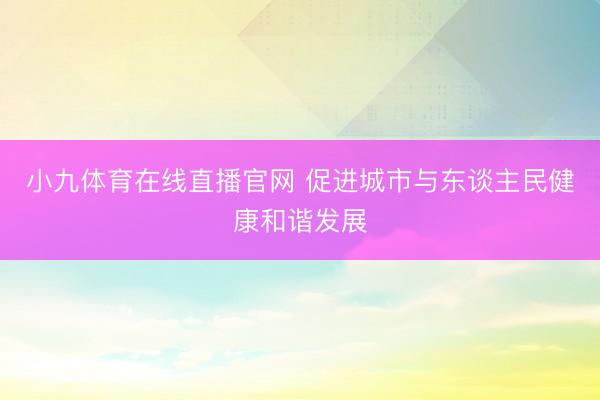 小九体育在线直播官网 促进城市与东谈主民健康和谐发展