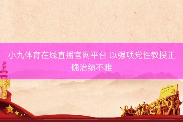 小九体育在线直播官网平台 以强项党性教授正确治绩不雅