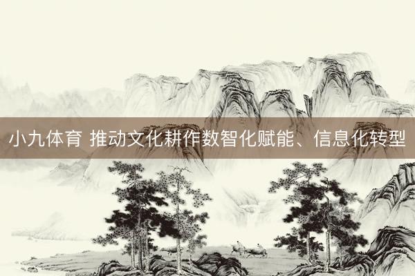 小九体育 推动文化耕作数智化赋能、信息化转型