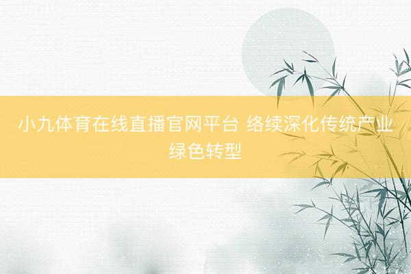 小九体育在线直播官网平台 络续深化传统产业绿色转型