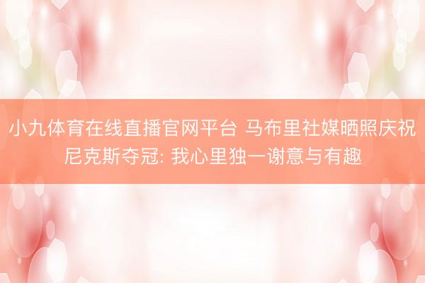 小九体育在线直播官网平台 马布里社媒晒照庆祝尼克斯夺冠: 我心里独一谢意与有趣