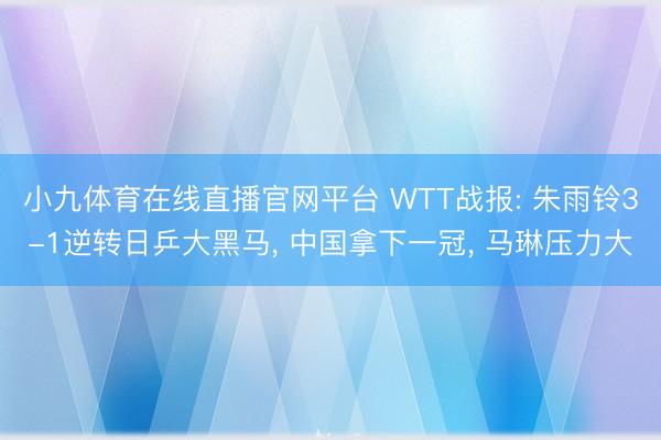 小九体育在线直播官网平台 WTT战报: 朱雨铃3-1逆转日乒大黑马， 中国拿下一冠， 马琳压力大