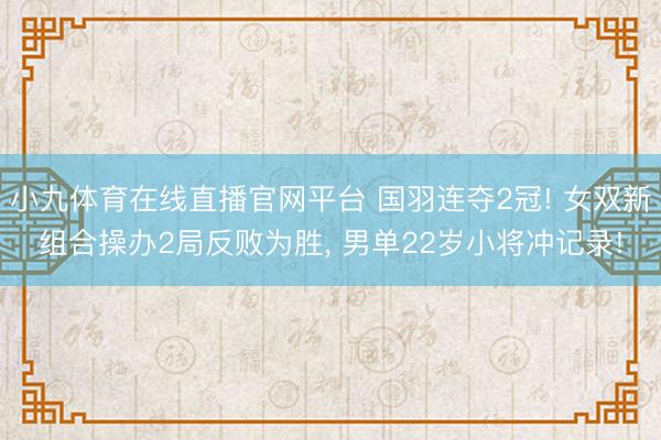 小九体育在线直播官网平台 国羽连夺2冠! 女双新组合操办2局反败为胜， 男单22岁小将冲记录!