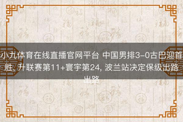 小九体育在线直播官网平台 中国男排3-0古巴迎首胜， 升联赛第11+寰宇第24， 波兰站决定保级出路