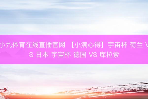 小九体育在线直播官网 【小满心得】宇宙杯 荷兰 VS 日本 宇宙杯 德国 VS 库拉索