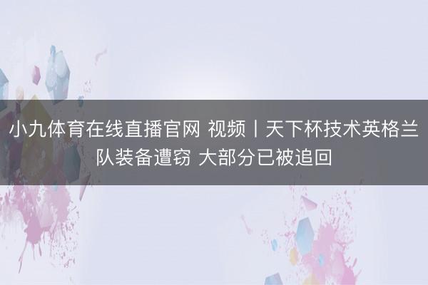 小九体育在线直播官网 视频丨天下杯技术英格兰队装备遭窃 大部分已被追回