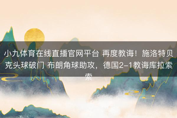 小九体育在线直播官网平台 再度教诲！施洛特贝克头球破门 布朗角球助攻，德国2-1教诲库拉索