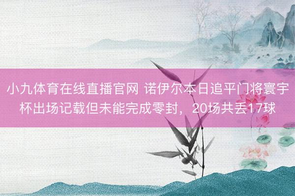 小九体育在线直播官网 诺伊尔本日追平门将寰宇杯出场记载但未能完成零封,20场共丢17球