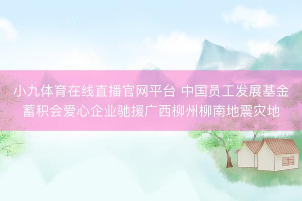 小九体育在线直播官网平台 中国员工发展基金蓄积会爱心企业驰援广西柳州柳南地震灾地