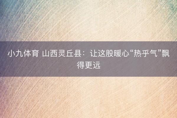 小九体育 山西灵丘县：让这股暖心“热乎气”飘得更远