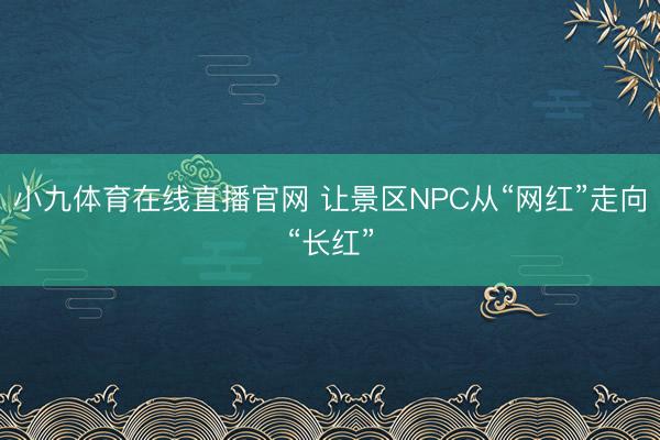 小九体育在线直播官网 让景区NPC从“网红”走向“长红”