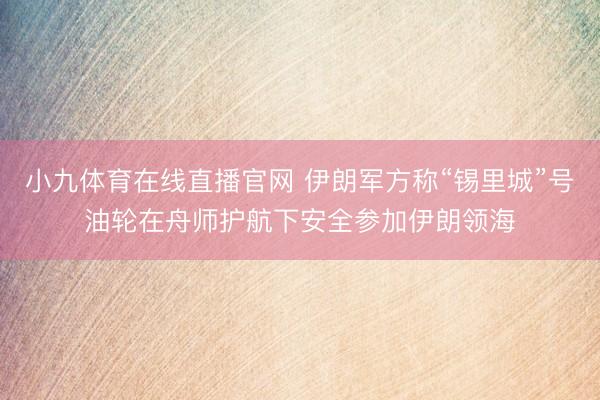 小九体育在线直播官网 伊朗军方称“锡里城”号油轮在舟师护航下安全参加伊朗领海