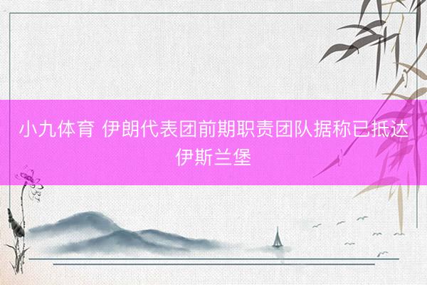 小九体育 伊朗代表团前期职责团队据称已抵达伊斯兰堡