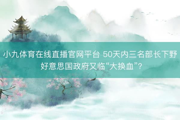 小九体育在线直播官网平台 50天内三名部长下野 好意思国政府又临“大换血”？