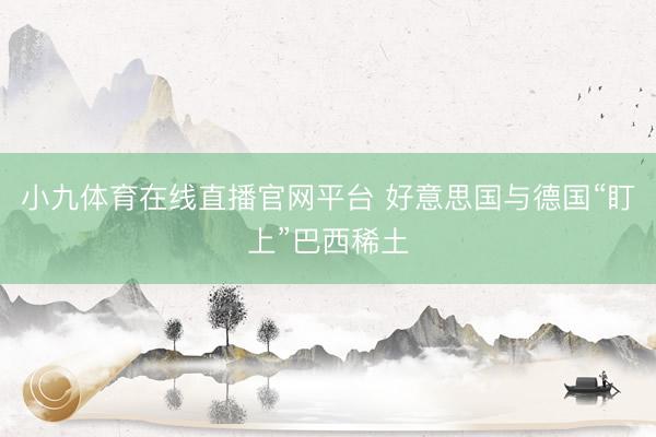 小九体育在线直播官网平台 好意思国与德国“盯上”巴西稀土
