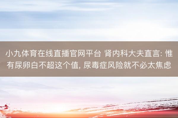 小九体育在线直播官网平台 肾内科大夫直言: 惟有尿卵白不超这个值, 尿毒症风险就不必太焦虑
