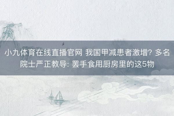 小九体育在线直播官网 我国甲减患者激增? 多名院士严正教导: 罢手食用厨房里的这5物