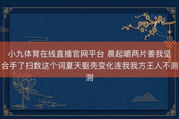 小九体育在线直播官网平台 晨起嚼两片姜我坚合手了扫数这个词夏天躯壳变化连我我方王人不测
