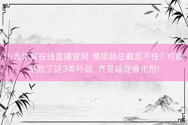 小九体育在线直播官网 慢阻肺总截至不住? 可能是吃了这3类补品， 齐是喘促催化剂!