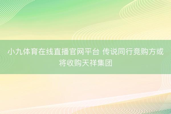 小九体育在线直播官网平台 传说同行竞购方或将收购天祥集团