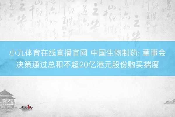 小九体育在线直播官网 中国生物制药: 董事会决策通过总和不超20亿港元股份购买揣度
