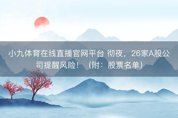 小九体育在线直播官网平台 彻夜，26家A股公司提醒风险！（附：股票名单）