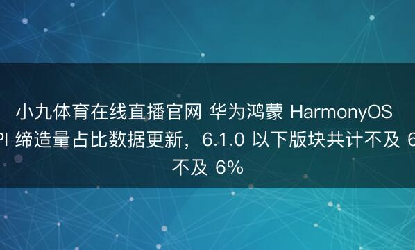 小九体育在线直播官网 华为鸿蒙 HarmonyOS API 缔造量占比数据更新，6.1.0 以下版块共计不及 6%