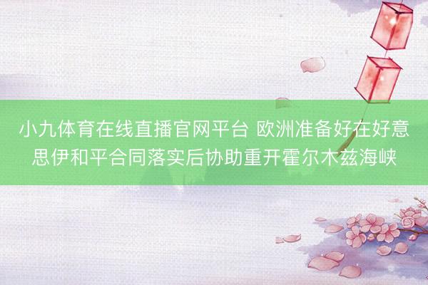 小九体育在线直播官网平台 欧洲准备好在好意思伊和平合同落实后协助重开霍尔木兹海峡