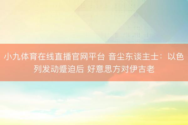 小九体育在线直播官网平台 音尘东谈主士:以色列发动蹙迫后 好意思方对伊古老