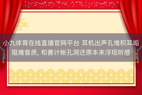 小九体育在线直播官网平台 耳机出声孔堆积耳垢阻难音质， 和善计帐孔洞还原本来浮现听感