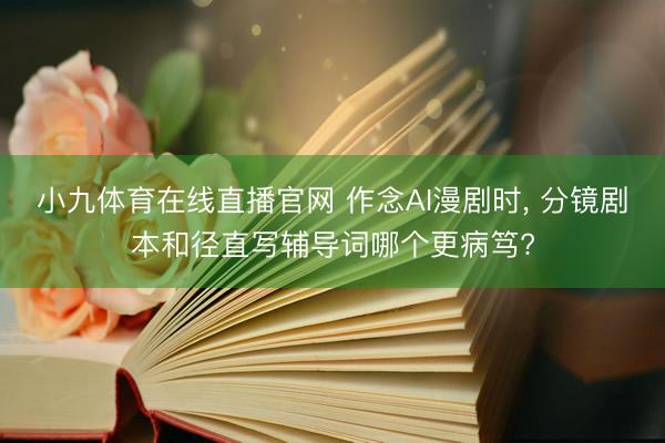 小九体育在线直播官网 作念AI漫剧时， 分镜剧本和径直写辅导词哪个更病笃?