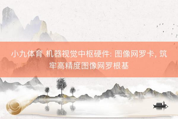 小九体育 机器视觉中枢硬件: 图像网罗卡， 筑牢高精度图像网罗根基