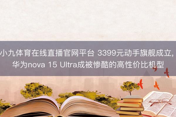 小九体育在线直播官网平台 3399元动手旗舰成立， 华为nova 15 Ultra成被惨酷的高性价比机型