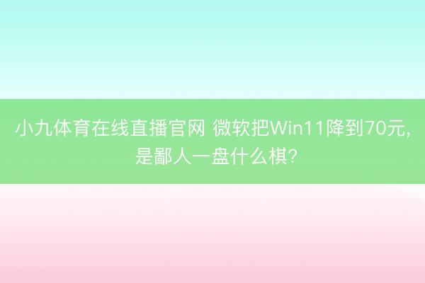 小九体育在线直播官网 微软把Win11降到70元， 是鄙人一盘什么棋?