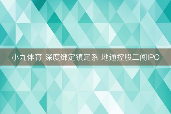 小九体育 深度绑定镇定系 地通控股二闯IPO