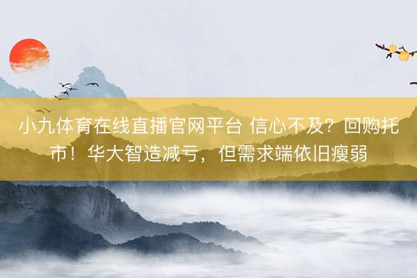 小九体育在线直播官网平台 信心不及？回购托市！华大智造减亏，但需求端依旧瘦弱