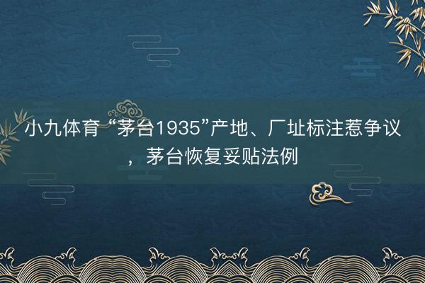 小九体育 “茅台1935”产地、厂址标注惹争议,茅台恢复妥贴法例