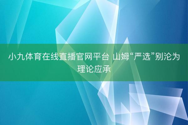 小九体育在线直播官网平台 山姆“严选”别沦为理论应承