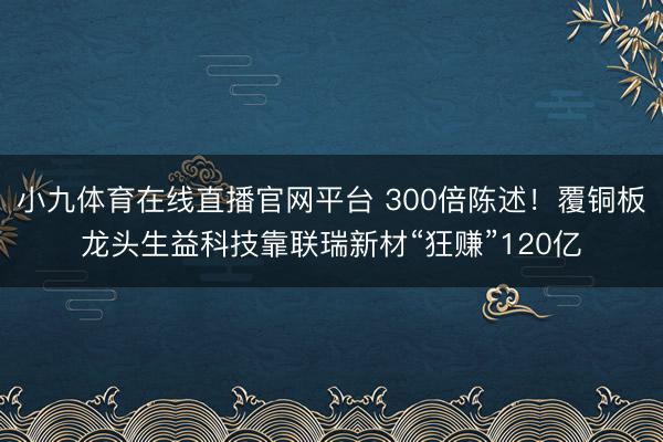 小九体育在线直播官网平台 300倍陈述！覆铜板龙头生益科技靠联瑞新材“狂赚”120亿