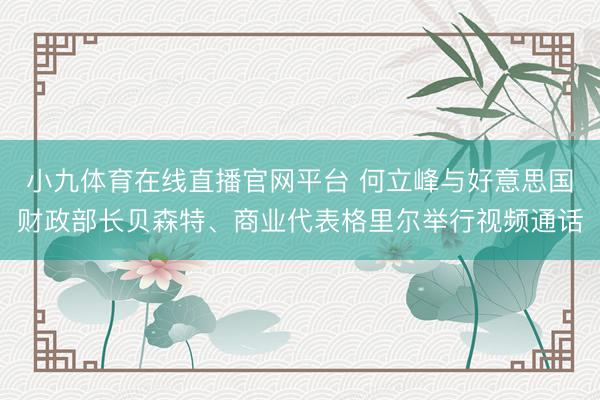 小九体育在线直播官网平台 何立峰与好意思国财政部长贝森特、商业代表格里尔举行视频通话