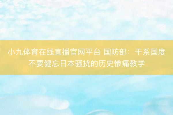 小九体育在线直播官网平台 国防部：干系国度不要健忘日本骚扰的历史惨痛教学