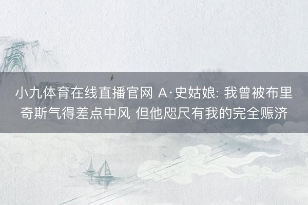 小九体育在线直播官网 A·史姑娘: 我曾被布里奇斯气得差点中风 但他咫尺有我的完全赈济