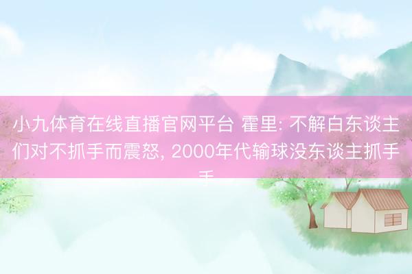 小九体育在线直播官网平台 霍里: 不解白东谈主们对不抓手而震怒， 2000年代输球没东谈主抓手