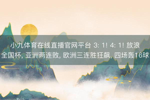 小九体育在线直播官网平台 3: 1! 4: 1! 放浪全国杯， 亚洲两连败， 欧洲三连胜狂飙， 四场轰16球