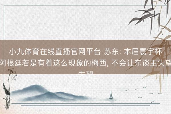 小九体育在线直播官网平台 苏东: 本届寰宇杯阿根廷若是有着这么现象的梅西， 不会让东谈主失望