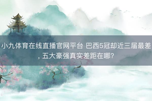 小九体育在线直播官网平台 巴西5冠却近三届最差， 五大豪强真实差距在哪?
